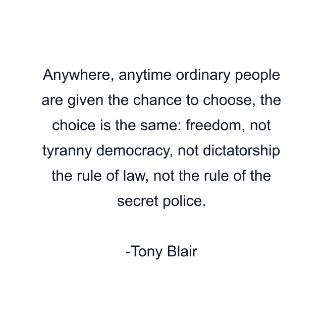 Anywhere, anytime ordinary people are given the chance to choose, the choice is the same: freedom, not tyranny democracy, not dictatorship the rule of law, not the rule of the secret police.