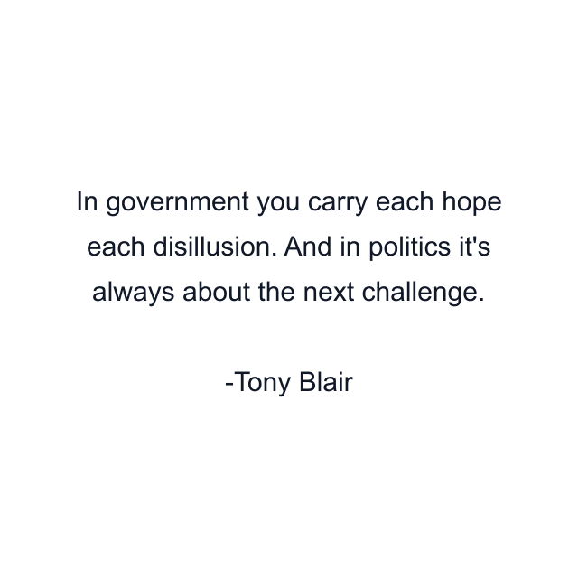 In government you carry each hope each disillusion. And in politics it's always about the next challenge.