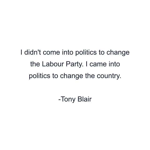 I didn't come into politics to change the Labour Party. I came into politics to change the country.