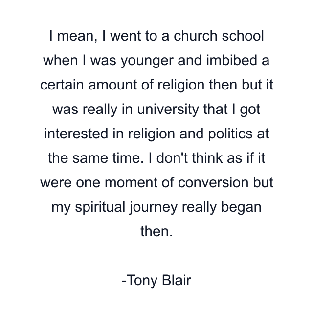 I mean, I went to a church school when I was younger and imbibed a certain amount of religion then but it was really in university that I got interested in religion and politics at the same time. I don't think as if it were one moment of conversion but my spiritual journey really began then.