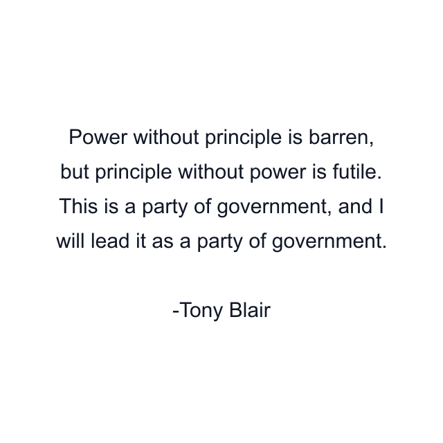 Power without principle is barren, but principle without power is futile. This is a party of government, and I will lead it as a party of government.