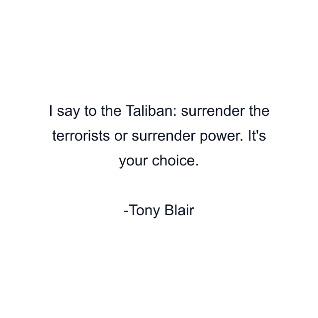 I say to the Taliban: surrender the terrorists or surrender power. It's your choice.