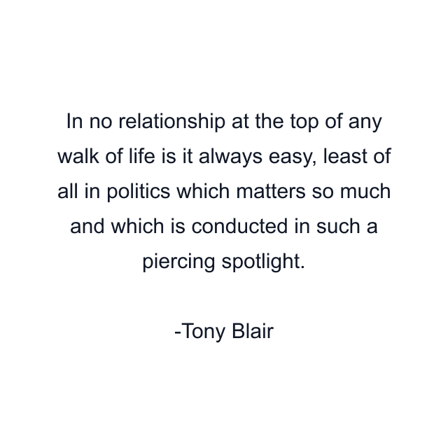 In no relationship at the top of any walk of life is it always easy, least of all in politics which matters so much and which is conducted in such a piercing spotlight.