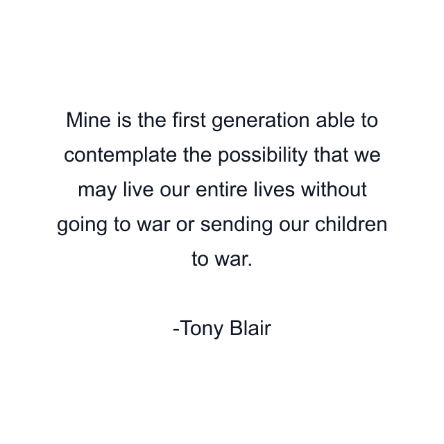 Mine is the first generation able to contemplate the possibility that we may live our entire lives without going to war or sending our children to war.