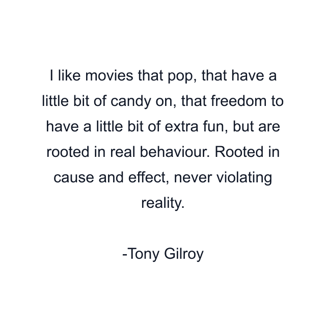 I like movies that pop, that have a little bit of candy on, that freedom to have a little bit of extra fun, but are rooted in real behaviour. Rooted in cause and effect, never violating reality.