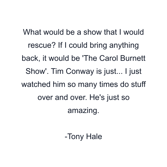 What would be a show that I would rescue? If I could bring anything back, it would be 'The Carol Burnett Show'. Tim Conway is just... I just watched him so many times do stuff over and over. He's just so amazing.