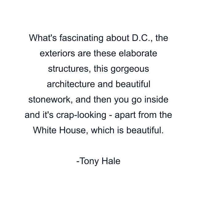 What's fascinating about D.C., the exteriors are these elaborate structures, this gorgeous architecture and beautiful stonework, and then you go inside and it's crap-looking - apart from the White House, which is beautiful.