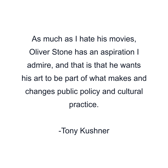 As much as I hate his movies, Oliver Stone has an aspiration I admire, and that is that he wants his art to be part of what makes and changes public policy and cultural practice.