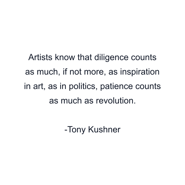 Artists know that diligence counts as much, if not more, as inspiration in art, as in politics, patience counts as much as revolution.