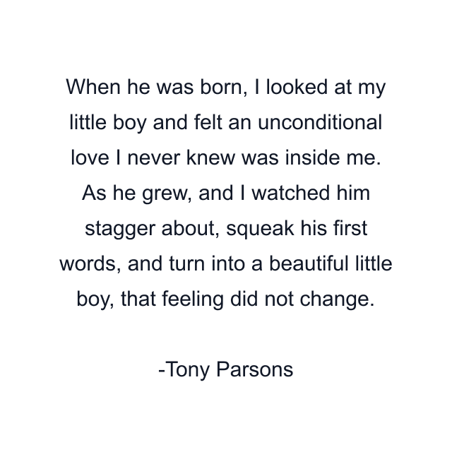 When he was born, I looked at my little boy and felt an unconditional love I never knew was inside me. As he grew, and I watched him stagger about, squeak his first words, and turn into a beautiful little boy, that feeling did not change.