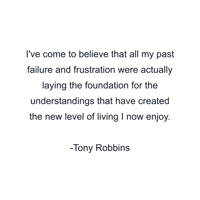 I've come to believe that all my past failure and frustration were actually laying the foundation for the understandings that have created the new level of living I now enjoy.