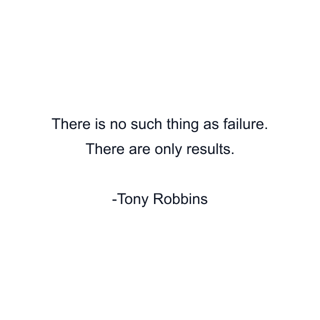 There is no such thing as failure. There are only results.