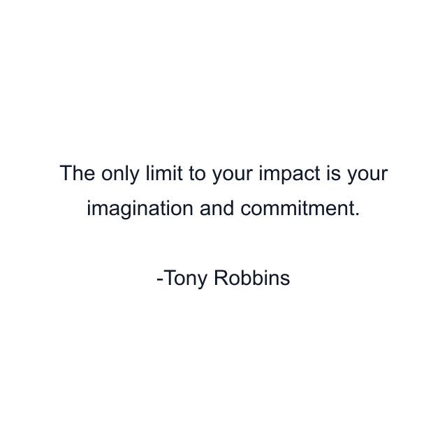 The only limit to your impact is your imagination and commitment.