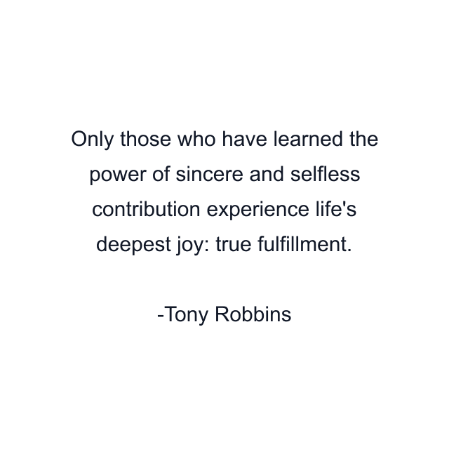 Only those who have learned the power of sincere and selfless contribution experience life's deepest joy: true fulfillment.