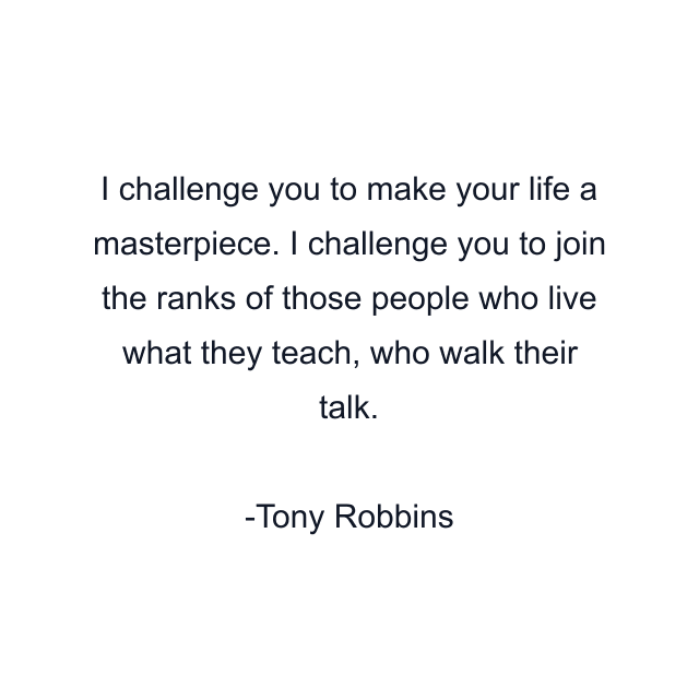 I challenge you to make your life a masterpiece. I challenge you to join the ranks of those people who live what they teach, who walk their talk.