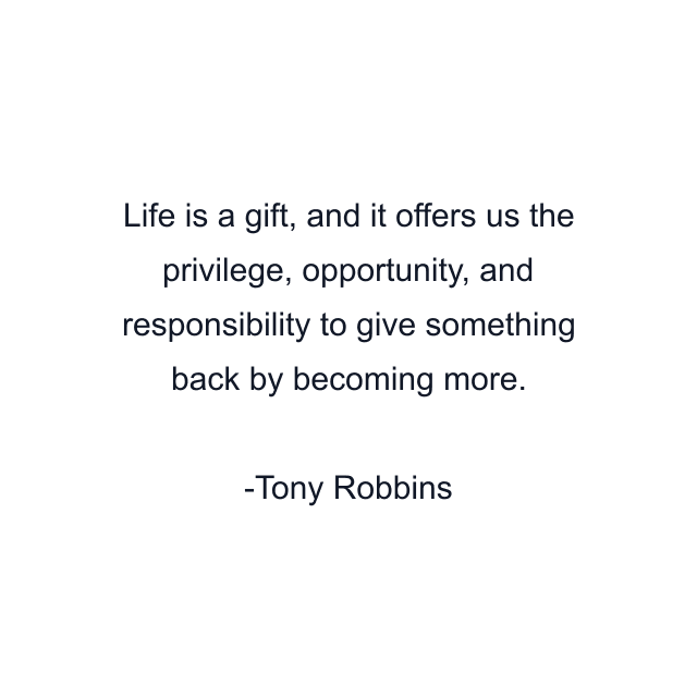 Life is a gift, and it offers us the privilege, opportunity, and responsibility to give something back by becoming more.