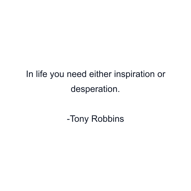 In life you need either inspiration or desperation.