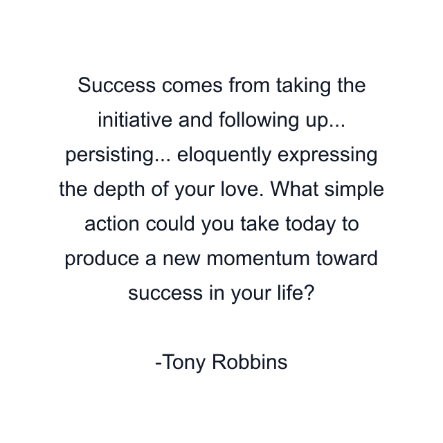 Success comes from taking the initiative and following up... persisting... eloquently expressing the depth of your love. What simple action could you take today to produce a new momentum toward success in your life?