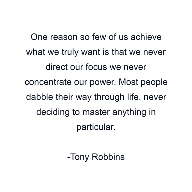 One reason so few of us achieve what we truly want is that we never direct our focus we never concentrate our power. Most people dabble their way through life, never deciding to master anything in particular.