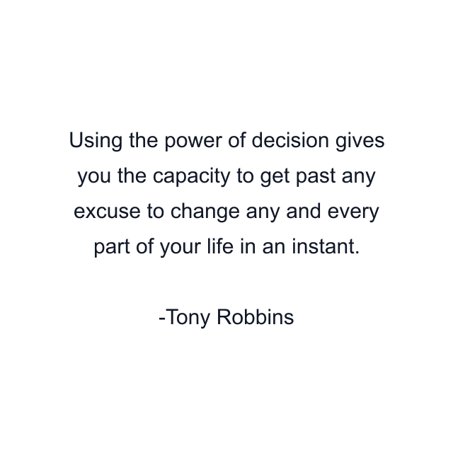 Using the power of decision gives you the capacity to get past any excuse to change any and every part of your life in an instant.