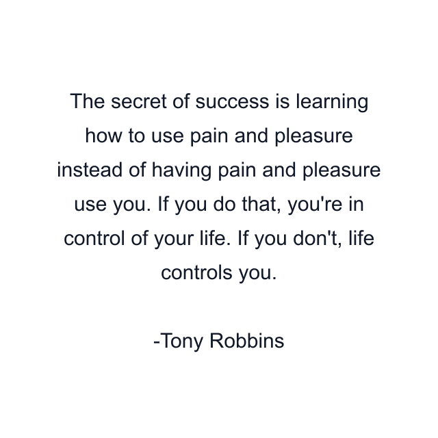 The secret of success is learning how to use pain and pleasure instead of having pain and pleasure use you. If you do that, you're in control of your life. If you don't, life controls you.