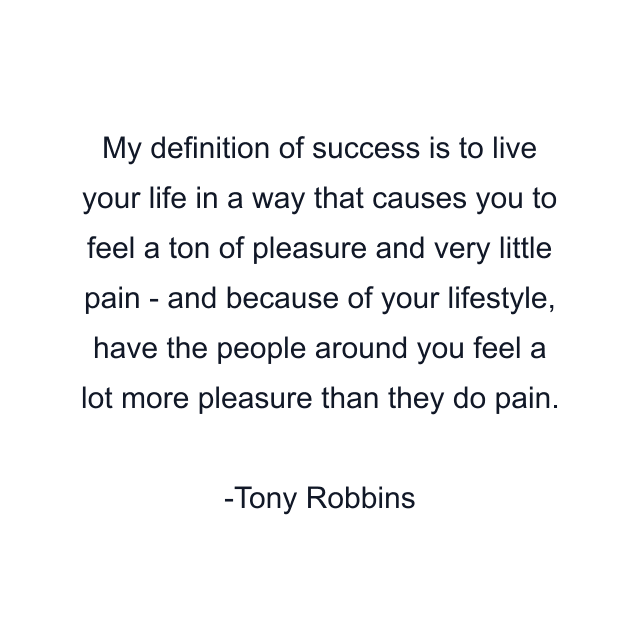 My definition of success is to live your life in a way that causes you to feel a ton of pleasure and very little pain - and because of your lifestyle, have the people around you feel a lot more pleasure than they do pain.