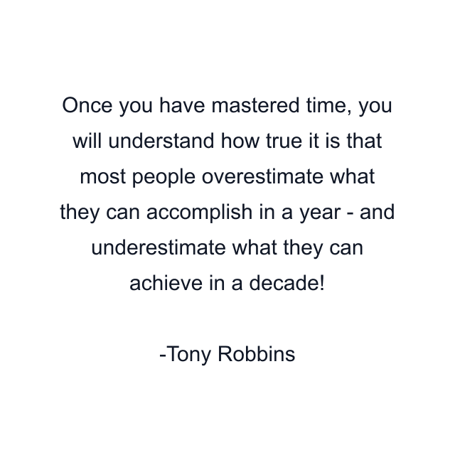 Once you have mastered time, you will understand how true it is that most people overestimate what they can accomplish in a year - and underestimate what they can achieve in a decade!