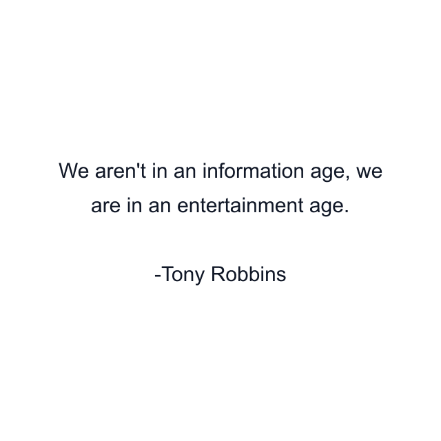 We aren't in an information age, we are in an entertainment age.