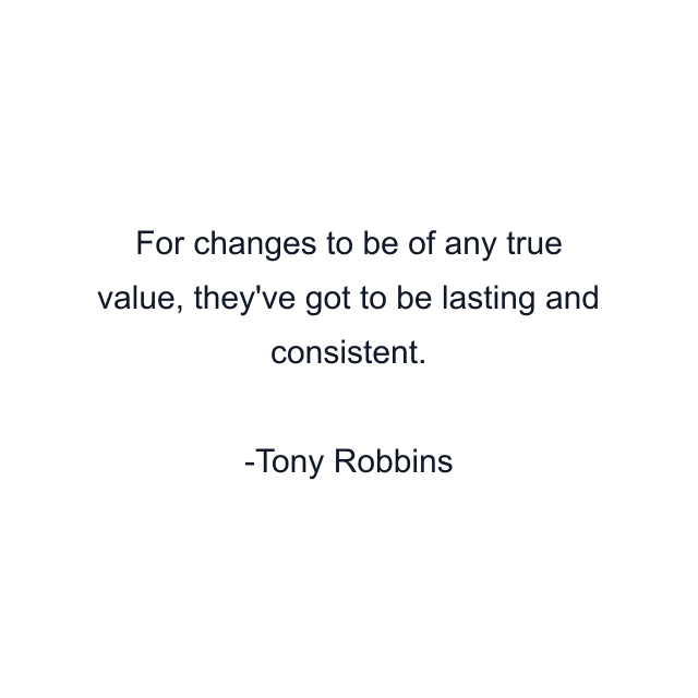 For changes to be of any true value, they've got to be lasting and consistent.