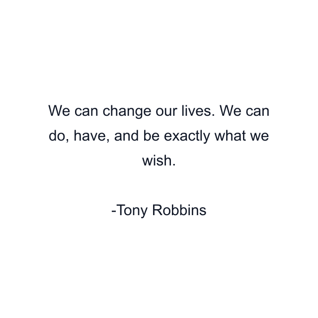 We can change our lives. We can do, have, and be exactly what we wish.