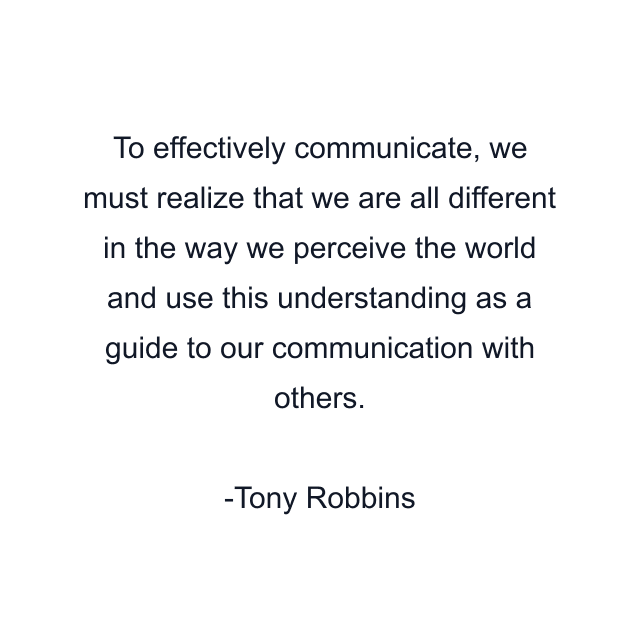 To effectively communicate, we must realize that we are all different in the way we perceive the world and use this understanding as a guide to our communication with others.