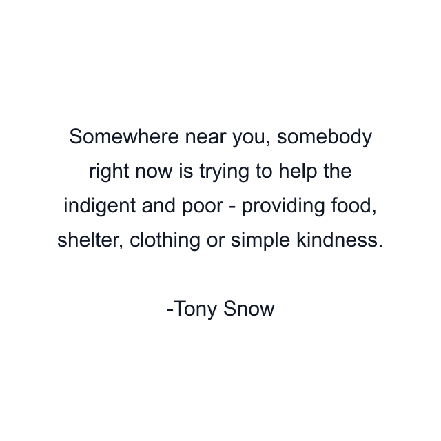 Somewhere near you, somebody right now is trying to help the indigent and poor - providing food, shelter, clothing or simple kindness.