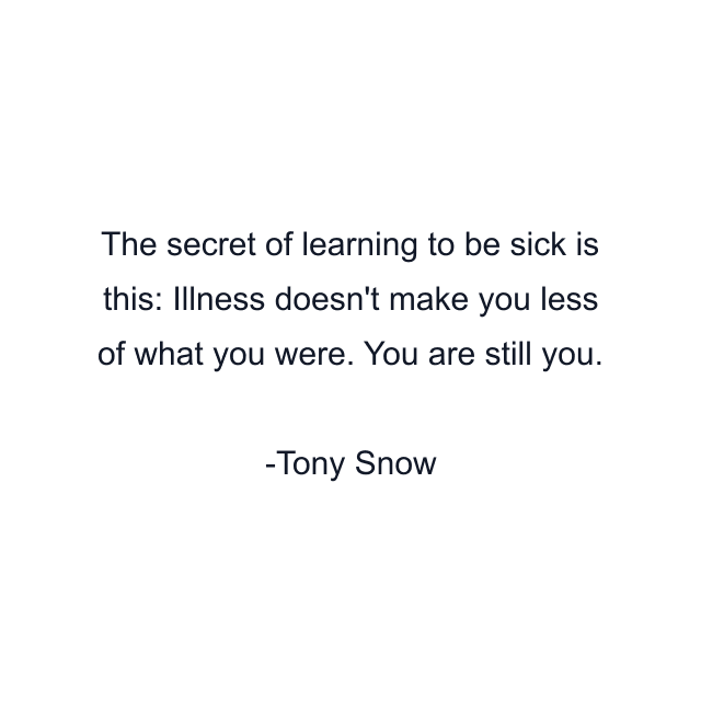 The secret of learning to be sick is this: Illness doesn't make you less of what you were. You are still you.