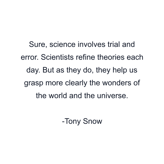 Sure, science involves trial and error. Scientists refine theories each day. But as they do, they help us grasp more clearly the wonders of the world and the universe.