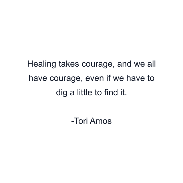 Healing takes courage, and we all have courage, even if we have to dig a little to find it.