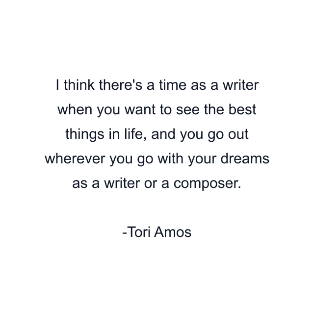 I think there's a time as a writer when you want to see the best things in life, and you go out wherever you go with your dreams as a writer or a composer.