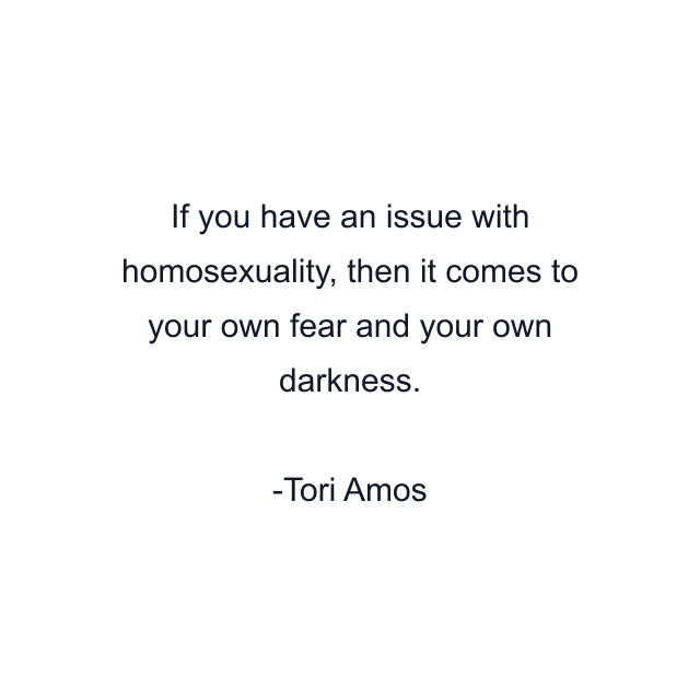 If you have an issue with homosexuality, then it comes to your own fear and your own darkness.