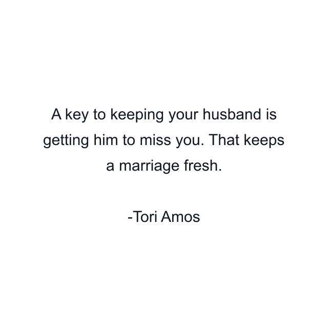 A key to keeping your husband is getting him to miss you. That keeps a marriage fresh.