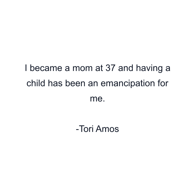 I became a mom at 37 and having a child has been an emancipation for me.