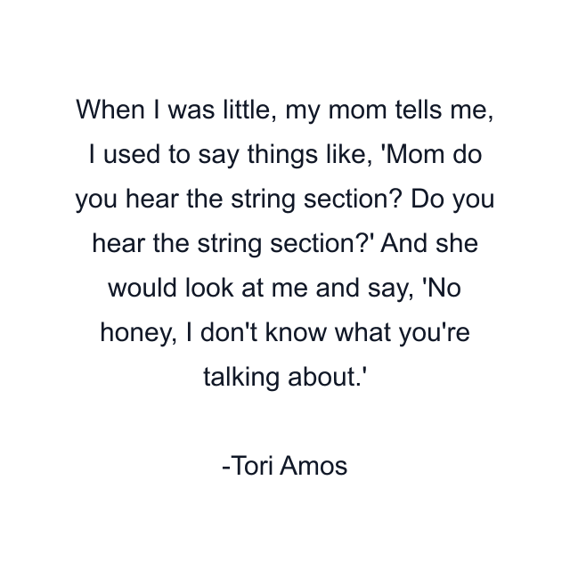 When I was little, my mom tells me, I used to say things like, 'Mom do you hear the string section? Do you hear the string section?' And she would look at me and say, 'No honey, I don't know what you're talking about.'