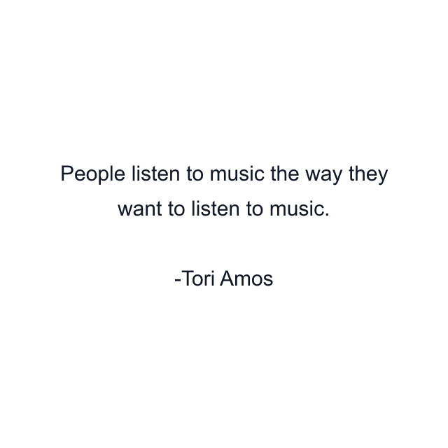 People listen to music the way they want to listen to music.