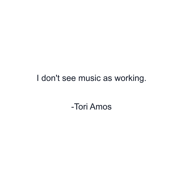 I don't see music as working.