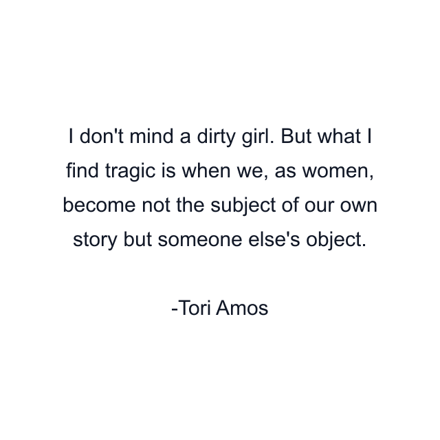 I don't mind a dirty girl. But what I find tragic is when we, as women, become not the subject of our own story but someone else's object.