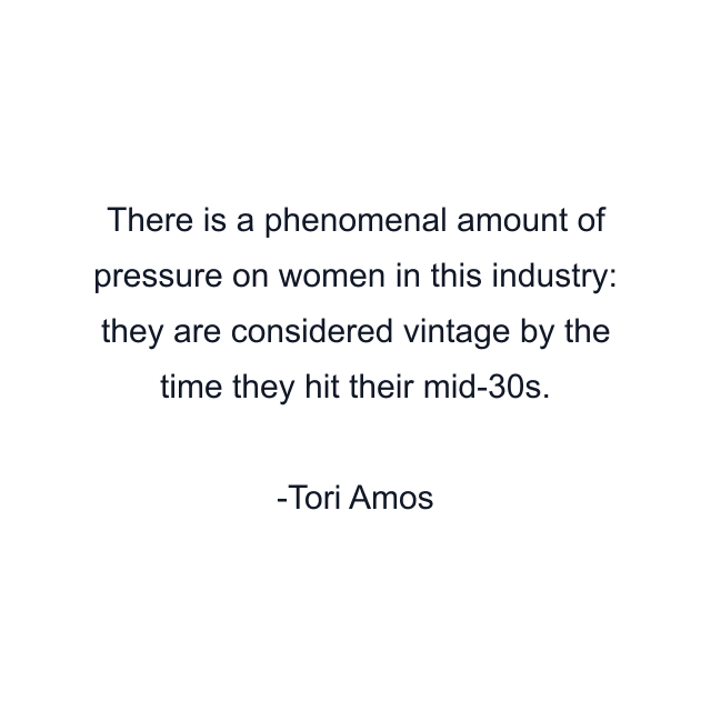 There is a phenomenal amount of pressure on women in this industry: they are considered vintage by the time they hit their mid-30s.