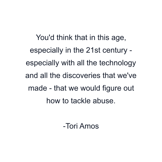 You'd think that in this age, especially in the 21st century - especially with all the technology and all the discoveries that we've made - that we would figure out how to tackle abuse.