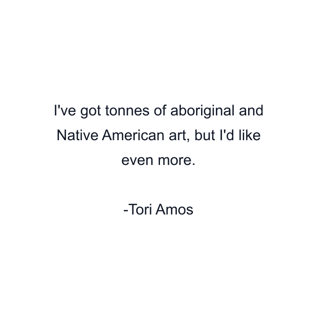 I've got tonnes of aboriginal and Native American art, but I'd like even more.