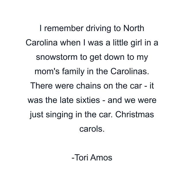 I remember driving to North Carolina when I was a little girl in a snowstorm to get down to my mom's family in the Carolinas. There were chains on the car - it was the late sixties - and we were just singing in the car. Christmas carols.