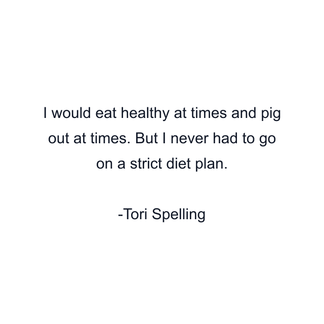 I would eat healthy at times and pig out at times. But I never had to go on a strict diet plan.