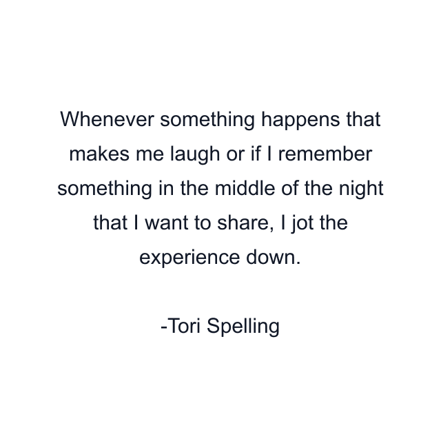 Whenever something happens that makes me laugh or if I remember something in the middle of the night that I want to share, I jot the experience down.