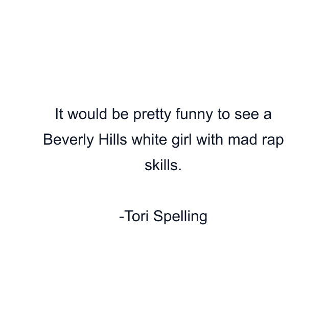 It would be pretty funny to see a Beverly Hills white girl with mad rap skills.